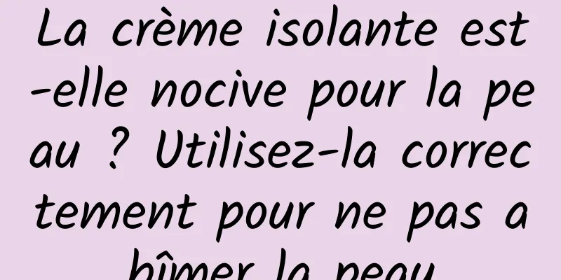 La crème isolante est-elle nocive pour la peau ? Utilisez-la correctement pour ne pas abîmer la peau