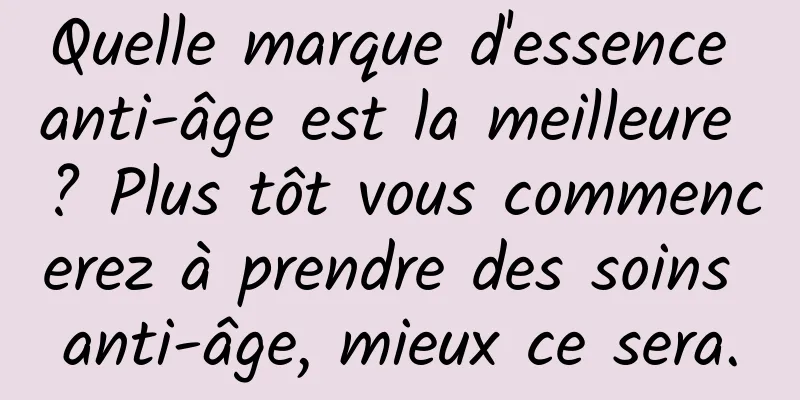 Quelle marque d'essence anti-âge est la meilleure ? Plus tôt vous commencerez à prendre des soins anti-âge, mieux ce sera.