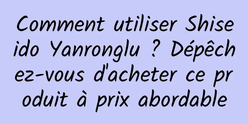 Comment utiliser Shiseido Yanronglu ? Dépêchez-vous d'acheter ce produit à prix abordable