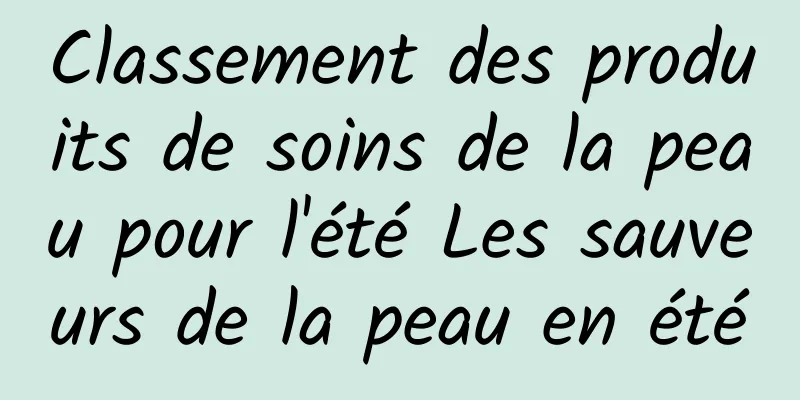 Classement des produits de soins de la peau pour l'été Les sauveurs de la peau en été
