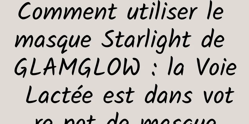 Comment utiliser le masque Starlight de GLAMGLOW : la Voie Lactée est dans votre pot de masque