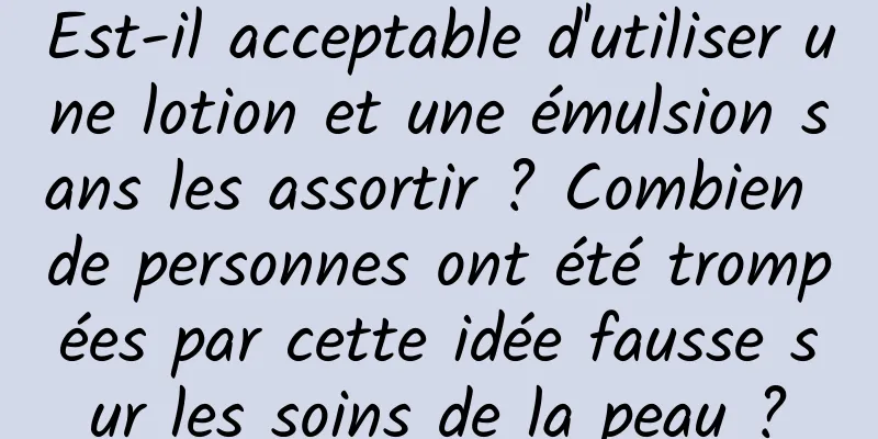 Est-il acceptable d'utiliser une lotion et une émulsion sans les assortir ? Combien de personnes ont été trompées par cette idée fausse sur les soins de la peau ?