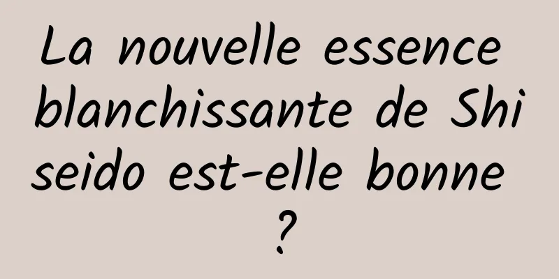 La nouvelle essence blanchissante de Shiseido est-elle bonne ?