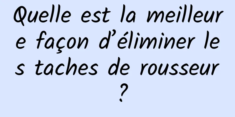 Quelle est la meilleure façon d’éliminer les taches de rousseur ?