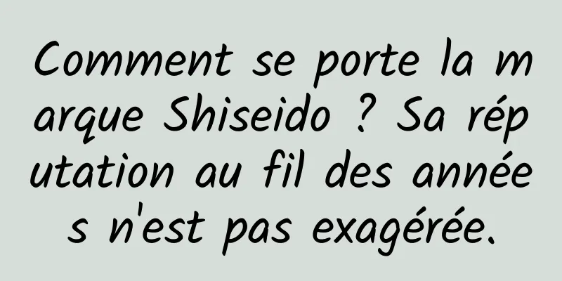 Comment se porte la marque Shiseido ? Sa réputation au fil des années n'est pas exagérée.
