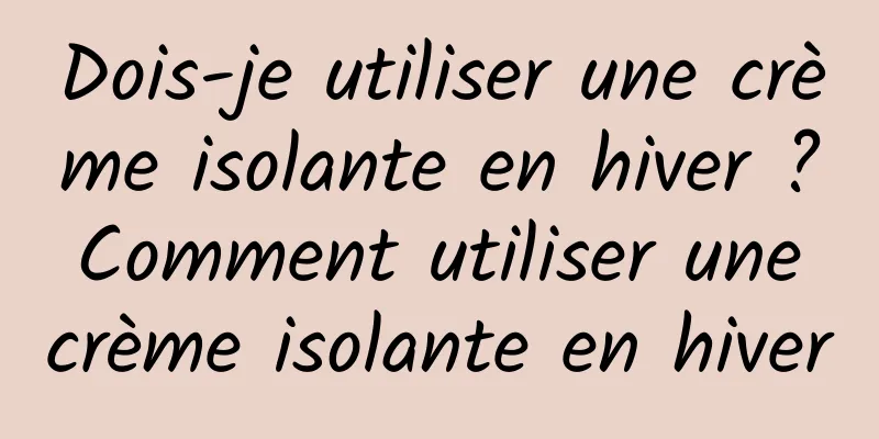 Dois-je utiliser une crème isolante en hiver ? Comment utiliser une crème isolante en hiver