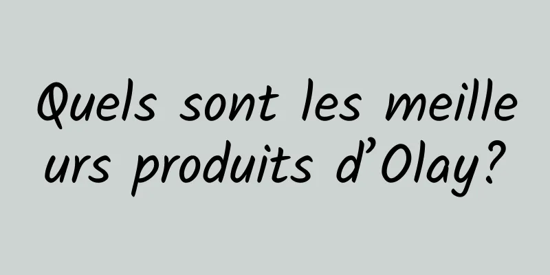 Quels sont les meilleurs produits d’Olay?