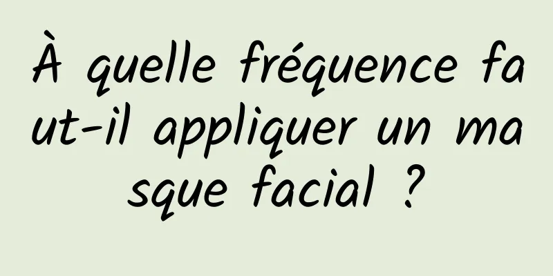 À quelle fréquence faut-il appliquer un masque facial ?