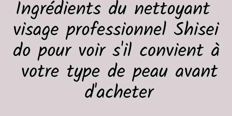 Ingrédients du nettoyant visage professionnel Shiseido pour voir s'il convient à votre type de peau avant d'acheter