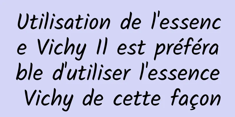 Utilisation de l'essence Vichy Il est préférable d'utiliser l'essence Vichy de cette façon