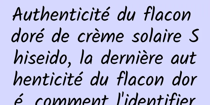 Authenticité du flacon doré de crème solaire Shiseido, la dernière authenticité du flacon doré, comment l'identifier