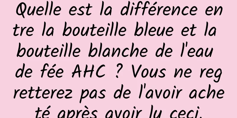 Quelle est la différence entre la bouteille bleue et la bouteille blanche de l'eau de fée AHC ? Vous ne regretterez pas de l'avoir acheté après avoir lu ceci.
