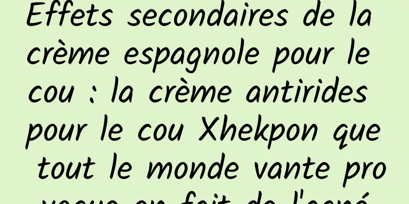 Effets secondaires de la crème espagnole pour le cou : la crème antirides pour le cou Xhekpon que tout le monde vante provoque en fait de l'acné