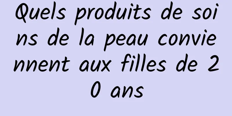 Quels produits de soins de la peau conviennent aux filles de 20 ans