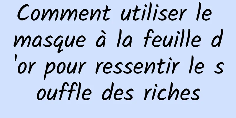 Comment utiliser le masque à la feuille d'or pour ressentir le souffle des riches