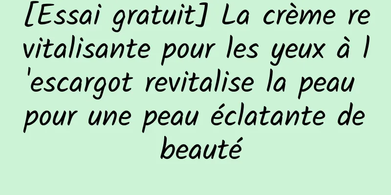 [Essai gratuit] La crème revitalisante pour les yeux à l'escargot revitalise la peau pour une peau éclatante de beauté