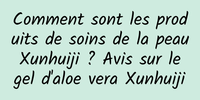Comment sont les produits de soins de la peau Xunhuiji ? Avis sur le gel d'aloe vera Xunhuiji