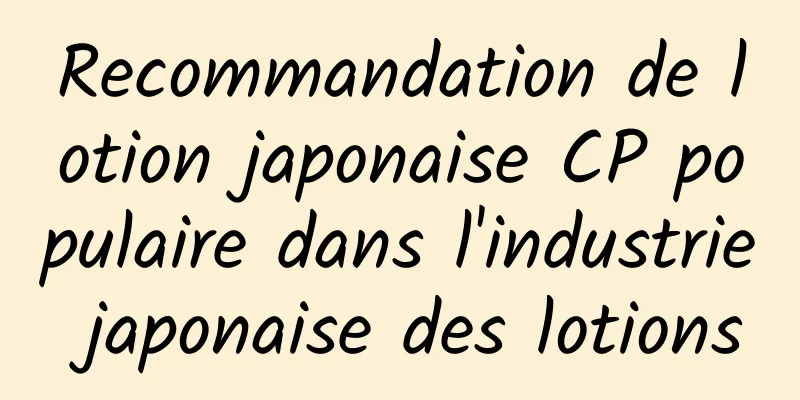 Recommandation de lotion japonaise CP populaire dans l'industrie japonaise des lotions