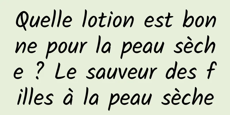 Quelle lotion est bonne pour la peau sèche ? Le sauveur des filles à la peau sèche