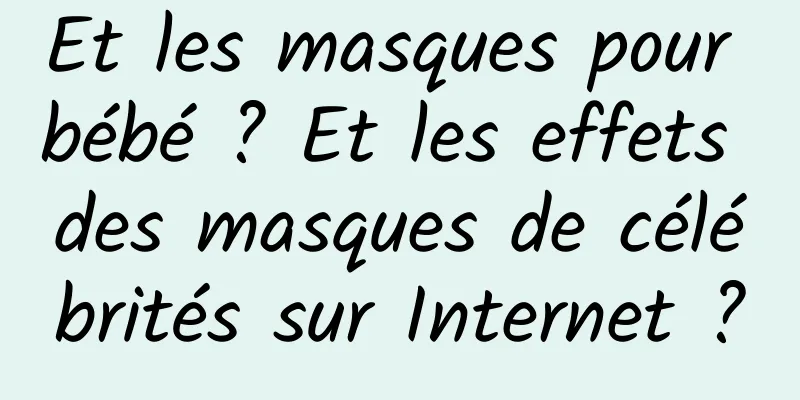 Et les masques pour bébé ? Et les effets des masques de célébrités sur Internet ?