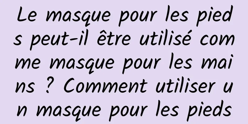 Le masque pour les pieds peut-il être utilisé comme masque pour les mains ? Comment utiliser un masque pour les pieds