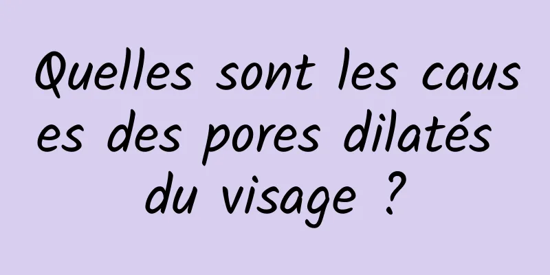 Quelles sont les causes des pores dilatés du visage ?