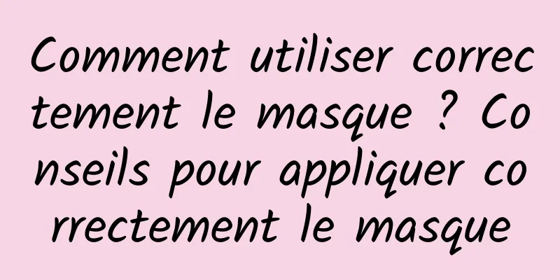 Comment utiliser correctement le masque ? Conseils pour appliquer correctement le masque