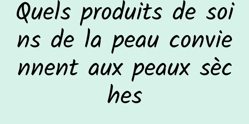 Quels produits de soins de la peau conviennent aux peaux sèches