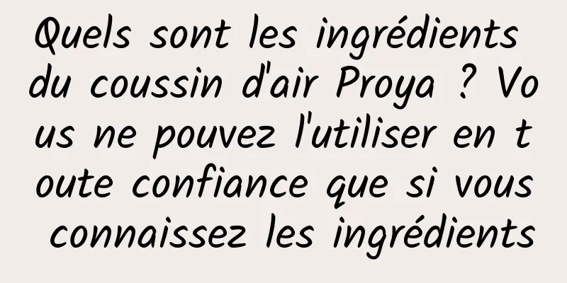 Quels sont les ingrédients du coussin d'air Proya ? Vous ne pouvez l'utiliser en toute confiance que si vous connaissez les ingrédients