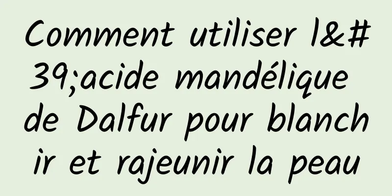 Comment utiliser l'acide mandélique de Dalfur pour blanchir et rajeunir la peau