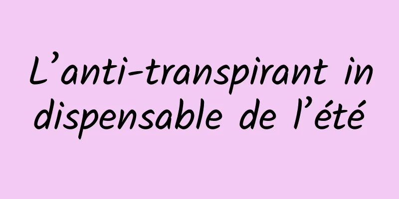 L’anti-transpirant indispensable de l’été