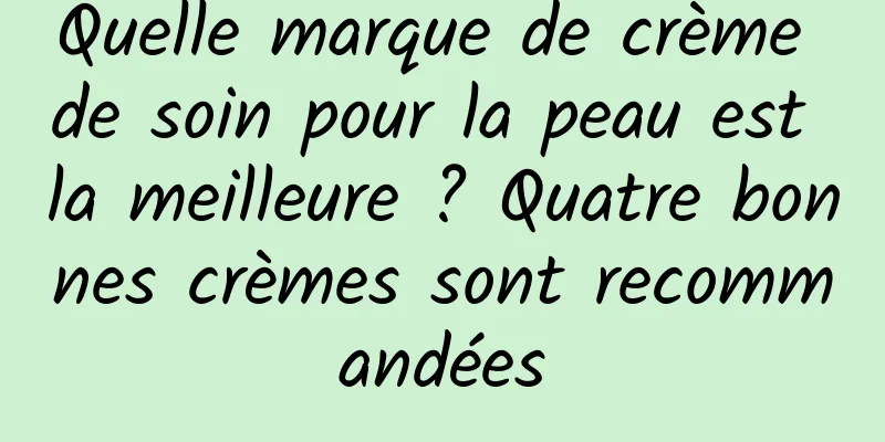 Quelle marque de crème de soin pour la peau est la meilleure ? Quatre bonnes crèmes sont recommandées