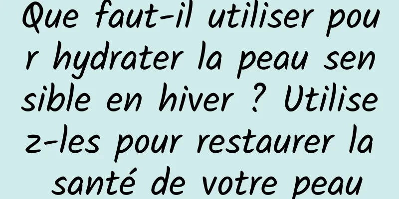 Que faut-il utiliser pour hydrater la peau sensible en hiver ? Utilisez-les pour restaurer la santé de votre peau