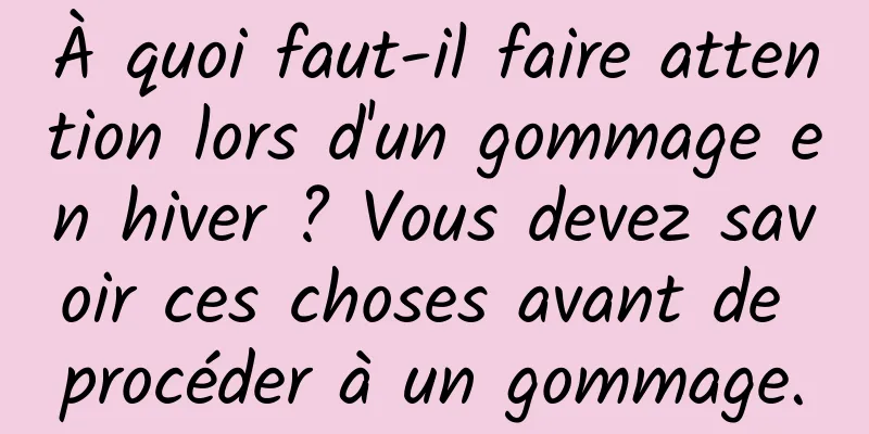 À quoi faut-il faire attention lors d'un gommage en hiver ? Vous devez savoir ces choses avant de procéder à un gommage.