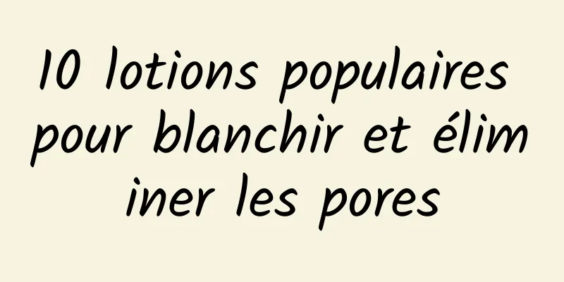 10 lotions populaires pour blanchir et éliminer les pores