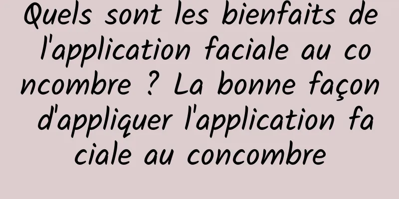 Quels sont les bienfaits de l'application faciale au concombre ? La bonne façon d'appliquer l'application faciale au concombre