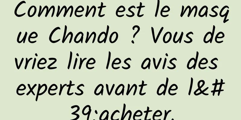 Comment est le masque Chando ? Vous devriez lire les avis des experts avant de l'acheter.