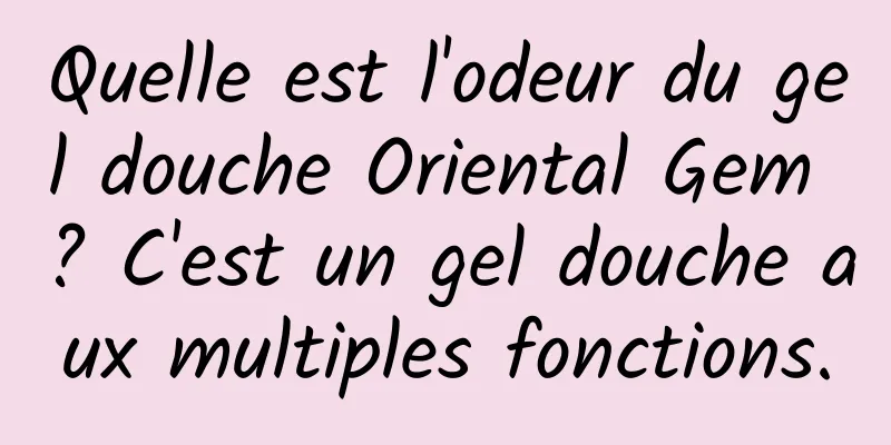 Quelle est l'odeur du gel douche Oriental Gem ? C'est un gel douche aux multiples fonctions.