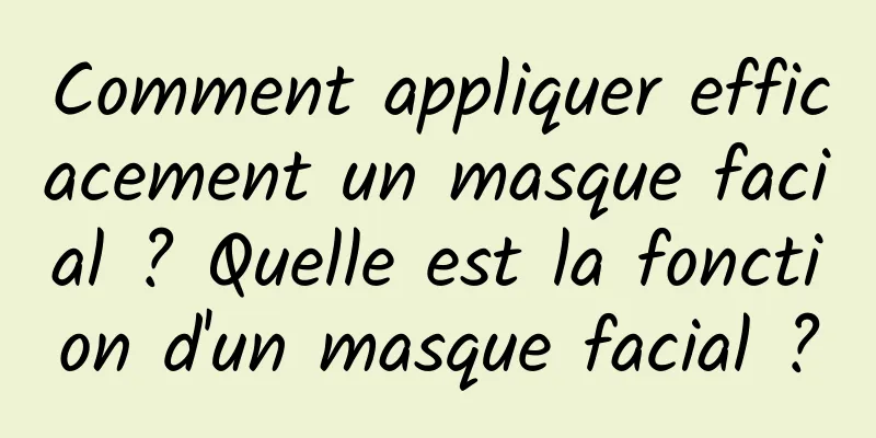 Comment appliquer efficacement un masque facial ? Quelle est la fonction d'un masque facial ?
