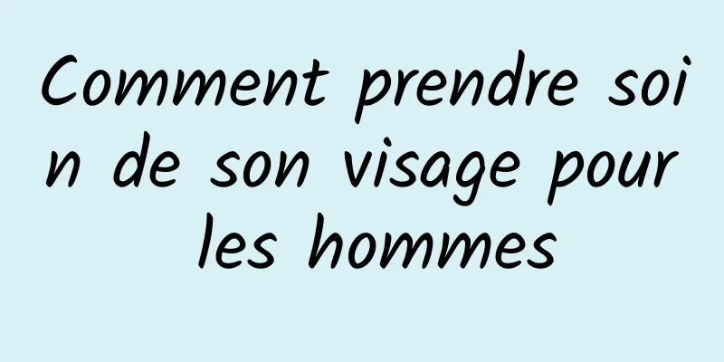 Comment prendre soin de son visage pour les hommes
