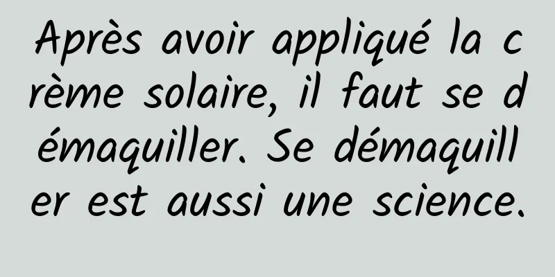 Après avoir appliqué la crème solaire, il faut se démaquiller. Se démaquiller est aussi une science.
