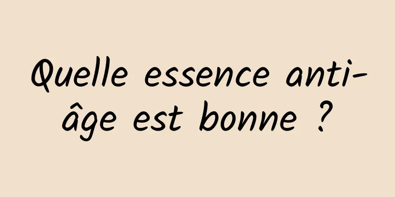 Quelle essence anti-âge est bonne ?