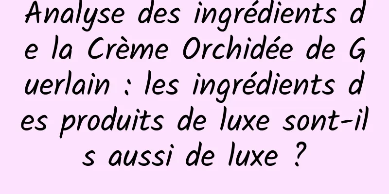 Analyse des ingrédients de la Crème Orchidée de Guerlain : les ingrédients des produits de luxe sont-ils aussi de luxe ?