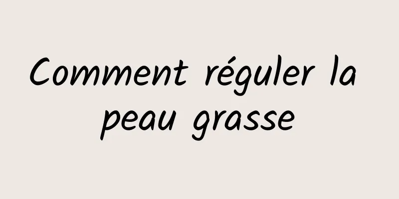 Comment réguler la peau grasse