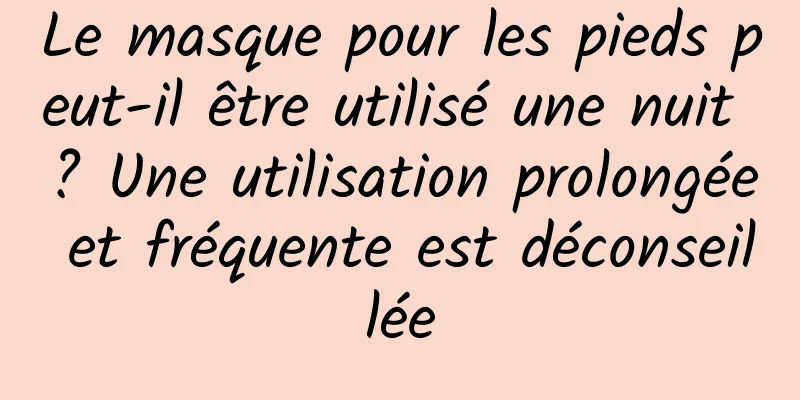 Le masque pour les pieds peut-il être utilisé une nuit ? Une utilisation prolongée et fréquente est déconseillée