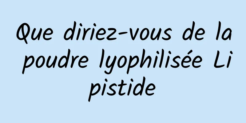 Que diriez-vous de la poudre lyophilisée Lipistide