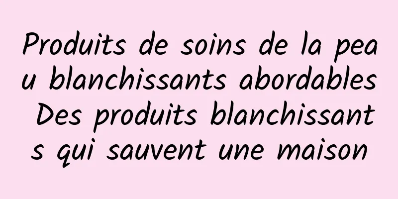 Produits de soins de la peau blanchissants abordables Des produits blanchissants qui sauvent une maison