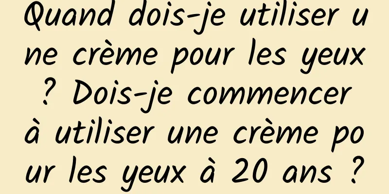 Quand dois-je utiliser une crème pour les yeux ? Dois-je commencer à utiliser une crème pour les yeux à 20 ans ?