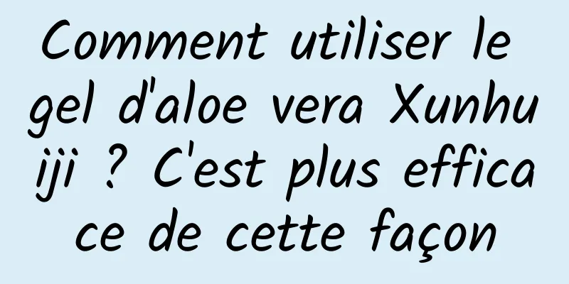 Comment utiliser le gel d'aloe vera Xunhuiji ? C'est plus efficace de cette façon