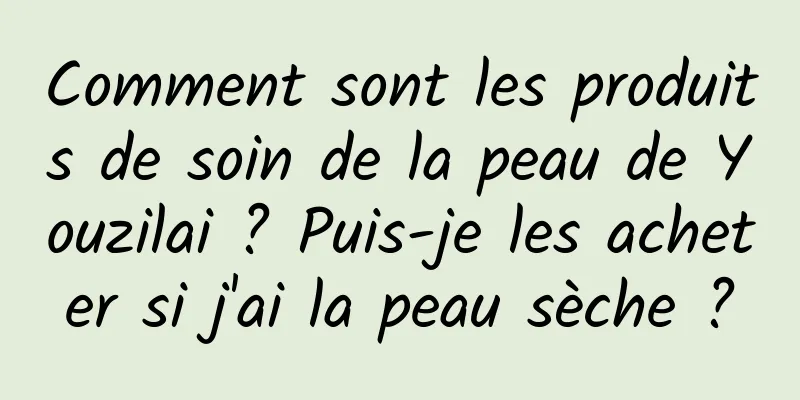 Comment sont les produits de soin de la peau de Youzilai ? Puis-je les acheter si j'ai la peau sèche ?